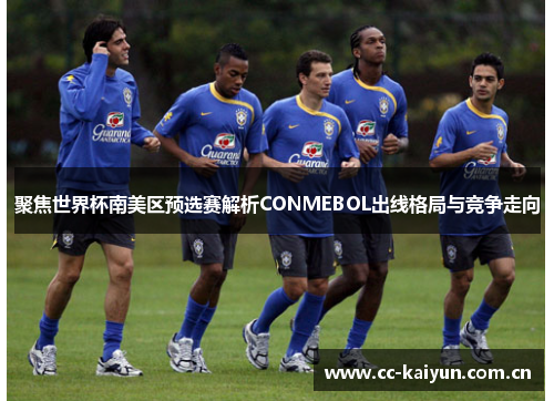 聚焦世界杯南美区预选赛解析CONMEBOL出线格局与竞争走向 聚焦世界杯南美区预选赛解析CONMEBOL出线格局与竞争走向